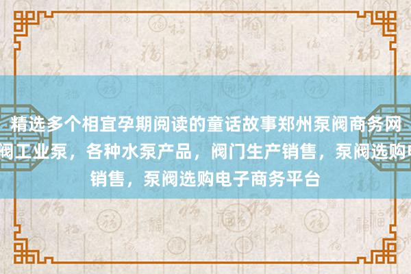 精选多个相宜孕期阅读的童话故事郑州泵阀商务网-泵阀网、泵阀工业泵,各种水泵产品,阀门生产销售,泵阀选购电子商务平台