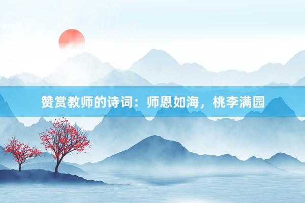 赞赏教师的诗词：师恩如海，桃李满园