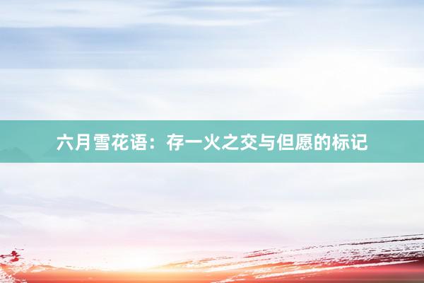 六月雪花语：存一火之交与但愿的标记