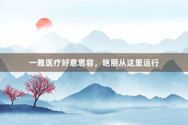 一雅医疗好意思容，艳丽从这里运行