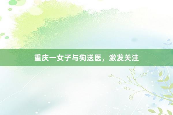 重庆一女子与狗送医，激发关注